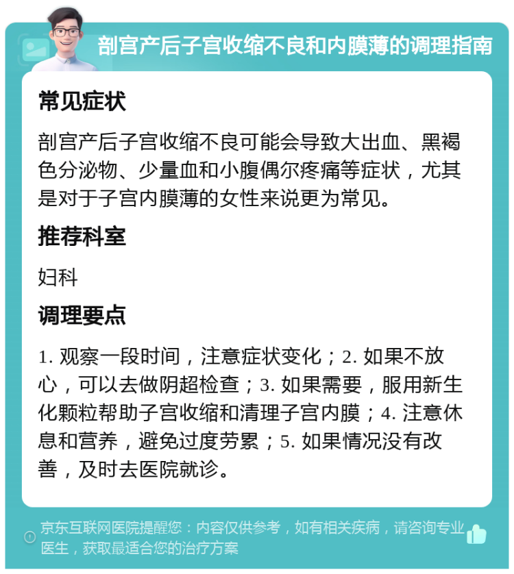 剖宫产后子宫收缩不良和内膜薄的调理指南 常见症状 剖宫产后子宫收缩不良可能会导致大出血、黑褐色分泌物、少量血和小腹偶尔疼痛等症状，尤其是对于子宫内膜薄的女性来说更为常见。 推荐科室 妇科 调理要点 1. 观察一段时间，注意症状变化；2. 如果不放心，可以去做阴超检查；3. 如果需要，服用新生化颗粒帮助子宫收缩和清理子宫内膜；4. 注意休息和营养，避免过度劳累；5. 如果情况没有改善，及时去医院就诊。