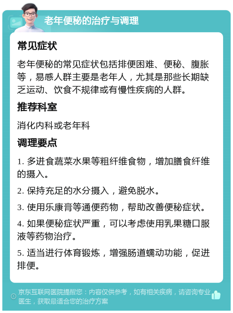 老年便秘的治疗与调理 常见症状 老年便秘的常见症状包括排便困难、便秘、腹胀等，易感人群主要是老年人，尤其是那些长期缺乏运动、饮食不规律或有慢性疾病的人群。 推荐科室 消化内科或老年科 调理要点 1. 多进食蔬菜水果等粗纤维食物，增加膳食纤维的摄入。 2. 保持充足的水分摄入，避免脱水。 3. 使用乐康膏等通便药物，帮助改善便秘症状。 4. 如果便秘症状严重，可以考虑使用乳果糖口服液等药物治疗。 5. 适当进行体育锻炼，增强肠道蠕动功能，促进排便。