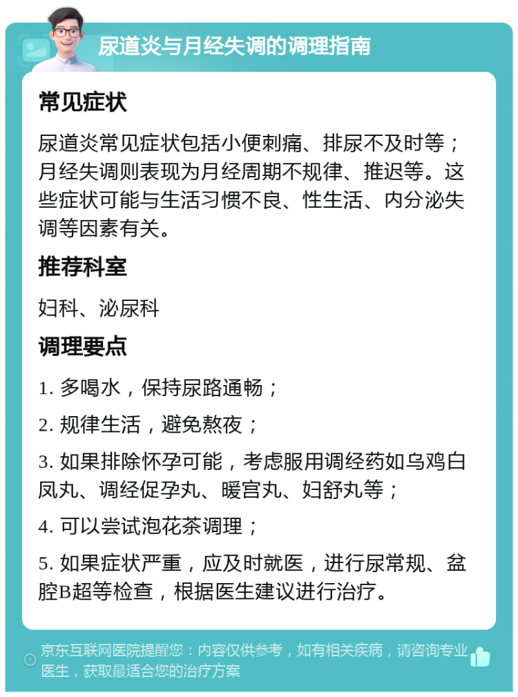 尿道炎与月经失调的调理指南 常见症状 尿道炎常见症状包括小便刺痛、排尿不及时等；月经失调则表现为月经周期不规律、推迟等。这些症状可能与生活习惯不良、性生活、内分泌失调等因素有关。 推荐科室 妇科、泌尿科 调理要点 1. 多喝水，保持尿路通畅； 2. 规律生活，避免熬夜； 3. 如果排除怀孕可能，考虑服用调经药如乌鸡白凤丸、调经促孕丸、暖宫丸、妇舒丸等； 4. 可以尝试泡花茶调理； 5. 如果症状严重，应及时就医，进行尿常规、盆腔B超等检查，根据医生建议进行治疗。