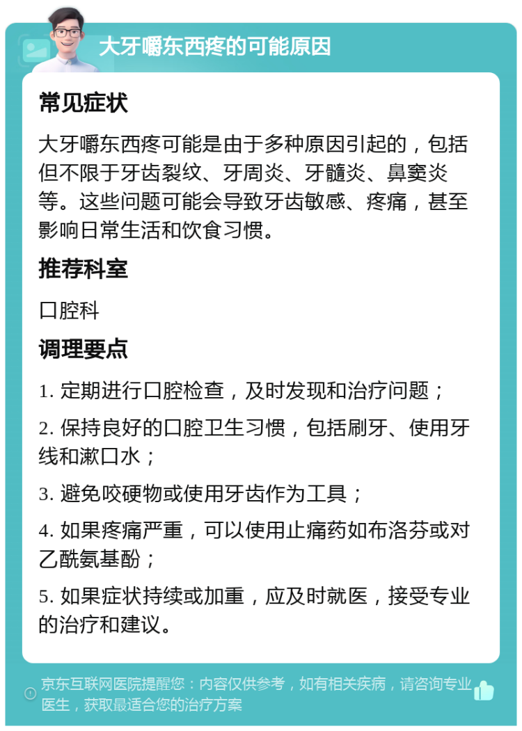 大牙嚼东西疼的可能原因 常见症状 大牙嚼东西疼可能是由于多种原因引起的，包括但不限于牙齿裂纹、牙周炎、牙髓炎、鼻窦炎等。这些问题可能会导致牙齿敏感、疼痛，甚至影响日常生活和饮食习惯。 推荐科室 口腔科 调理要点 1. 定期进行口腔检查，及时发现和治疗问题； 2. 保持良好的口腔卫生习惯，包括刷牙、使用牙线和漱口水； 3. 避免咬硬物或使用牙齿作为工具； 4. 如果疼痛严重，可以使用止痛药如布洛芬或对乙酰氨基酚； 5. 如果症状持续或加重，应及时就医，接受专业的治疗和建议。