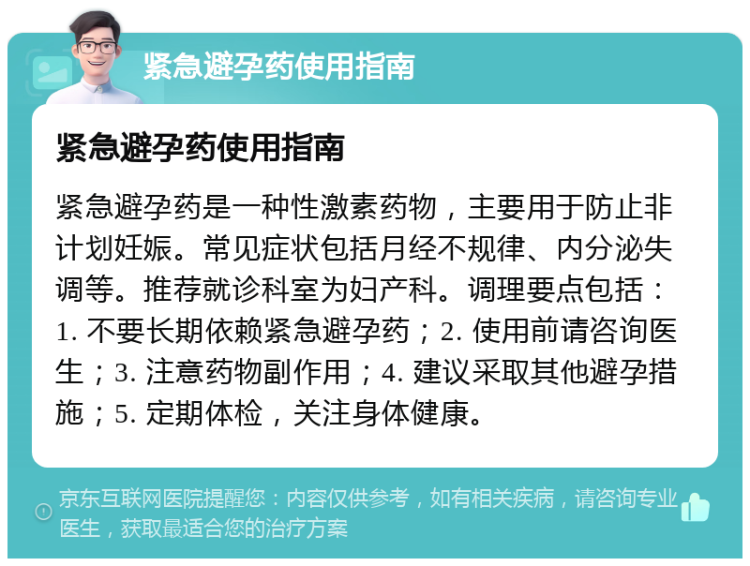 紧急避孕药使用指南 紧急避孕药使用指南 紧急避孕药是一种性激素药物，主要用于防止非计划妊娠。常见症状包括月经不规律、内分泌失调等。推荐就诊科室为妇产科。调理要点包括：1. 不要长期依赖紧急避孕药；2. 使用前请咨询医生；3. 注意药物副作用；4. 建议采取其他避孕措施；5. 定期体检，关注身体健康。