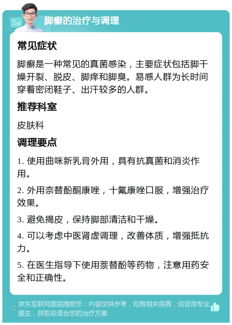 脚癣的治疗与调理 常见症状 脚癣是一种常见的真菌感染，主要症状包括脚干燥开裂、脱皮、脚痒和脚臭。易感人群为长时间穿着密闭鞋子、出汗较多的人群。 推荐科室 皮肤科 调理要点 1. 使用曲咪新乳膏外用，具有抗真菌和消炎作用。 2. 外用奈替酚酮康唑，十氟康唑口服，增强治疗效果。 3. 避免揭皮，保持脚部清洁和干燥。 4. 可以考虑中医肾虚调理，改善体质，增强抵抗力。 5. 在医生指导下使用萘替酚等药物，注意用药安全和正确性。