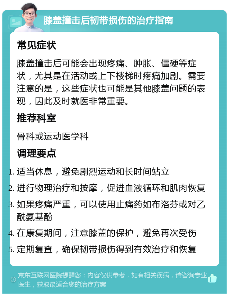 膝盖撞击后韧带损伤的治疗指南 常见症状 膝盖撞击后可能会出现疼痛、肿胀、僵硬等症状，尤其是在活动或上下楼梯时疼痛加剧。需要注意的是，这些症状也可能是其他膝盖问题的表现，因此及时就医非常重要。 推荐科室 骨科或运动医学科 调理要点 适当休息，避免剧烈运动和长时间站立 进行物理治疗和按摩，促进血液循环和肌肉恢复 如果疼痛严重，可以使用止痛药如布洛芬或对乙酰氨基酚 在康复期间，注意膝盖的保护，避免再次受伤 定期复查，确保韧带损伤得到有效治疗和恢复