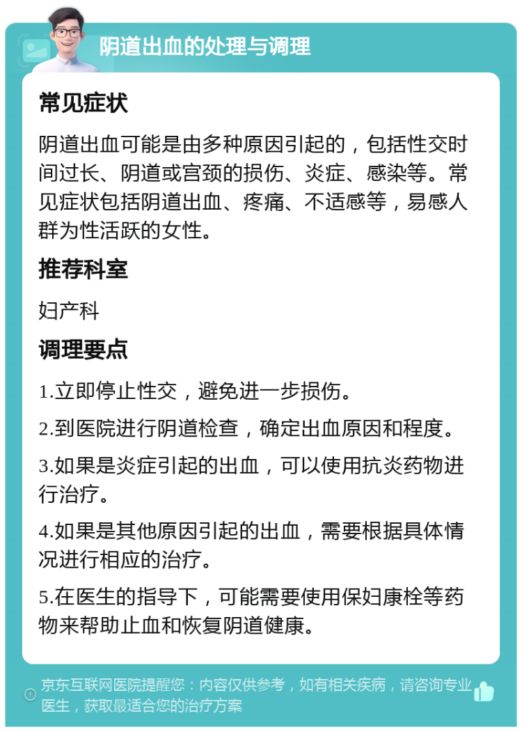 阴道出血的处理与调理 常见症状 阴道出血可能是由多种原因引起的，包括性交时间过长、阴道或宫颈的损伤、炎症、感染等。常见症状包括阴道出血、疼痛、不适感等，易感人群为性活跃的女性。 推荐科室 妇产科 调理要点 1.立即停止性交，避免进一步损伤。 2.到医院进行阴道检查，确定出血原因和程度。 3.如果是炎症引起的出血，可以使用抗炎药物进行治疗。 4.如果是其他原因引起的出血，需要根据具体情况进行相应的治疗。 5.在医生的指导下，可能需要使用保妇康栓等药物来帮助止血和恢复阴道健康。