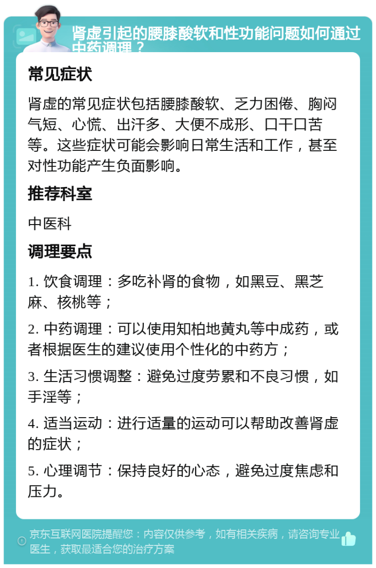 肾虚引起的腰膝酸软和性功能问题如何通过中药调理？ 常见症状 肾虚的常见症状包括腰膝酸软、乏力困倦、胸闷气短、心慌、出汗多、大便不成形、口干口苦等。这些症状可能会影响日常生活和工作，甚至对性功能产生负面影响。 推荐科室 中医科 调理要点 1. 饮食调理：多吃补肾的食物，如黑豆、黑芝麻、核桃等； 2. 中药调理：可以使用知柏地黄丸等中成药，或者根据医生的建议使用个性化的中药方； 3. 生活习惯调整：避免过度劳累和不良习惯，如手淫等； 4. 适当运动：进行适量的运动可以帮助改善肾虚的症状； 5. 心理调节：保持良好的心态，避免过度焦虑和压力。