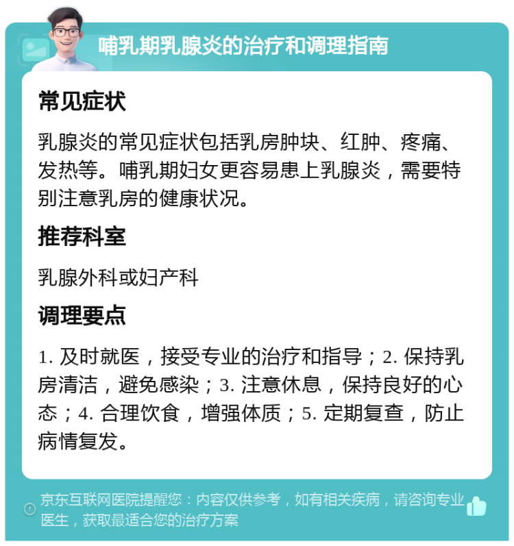 哺乳期乳腺炎的治疗和调理指南 常见症状 乳腺炎的常见症状包括乳房肿块、红肿、疼痛、发热等。哺乳期妇女更容易患上乳腺炎，需要特别注意乳房的健康状况。 推荐科室 乳腺外科或妇产科 调理要点 1. 及时就医，接受专业的治疗和指导；2. 保持乳房清洁，避免感染；3. 注意休息，保持良好的心态；4. 合理饮食，增强体质；5. 定期复查，防止病情复发。