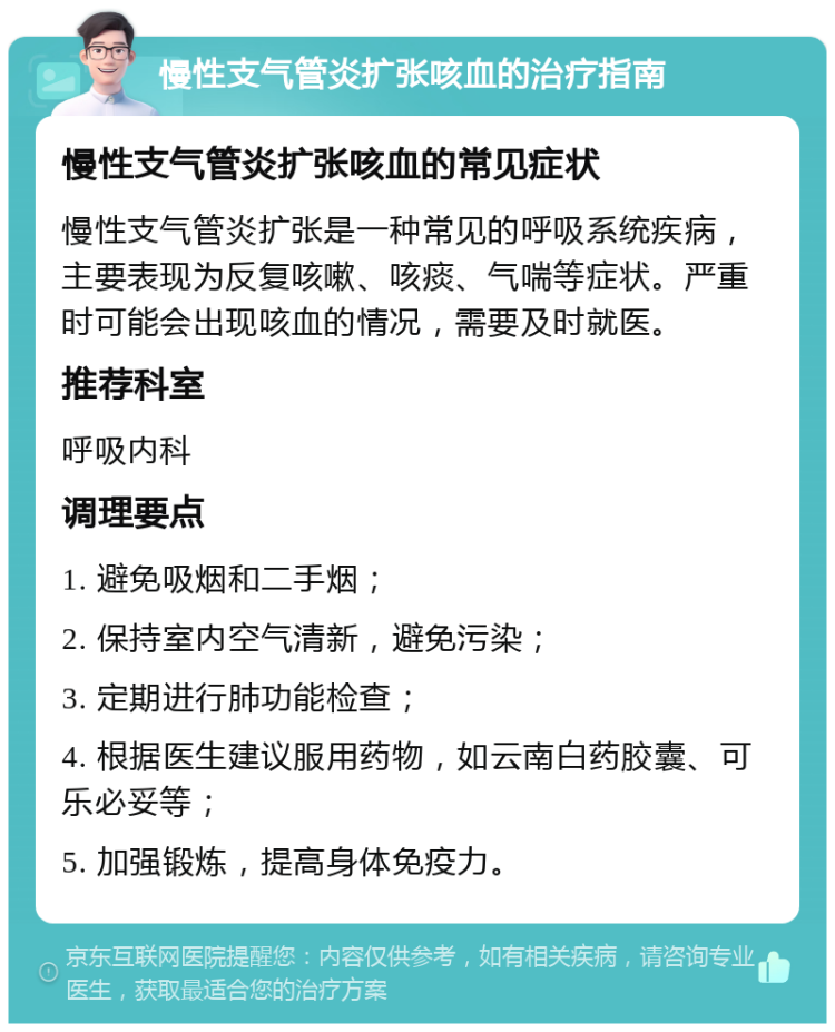 慢性支气管炎扩张咳血的治疗指南 慢性支气管炎扩张咳血的常见症状 慢性支气管炎扩张是一种常见的呼吸系统疾病，主要表现为反复咳嗽、咳痰、气喘等症状。严重时可能会出现咳血的情况，需要及时就医。 推荐科室 呼吸内科 调理要点 1. 避免吸烟和二手烟； 2. 保持室内空气清新，避免污染； 3. 定期进行肺功能检查； 4. 根据医生建议服用药物，如云南白药胶囊、可乐必妥等； 5. 加强锻炼，提高身体免疫力。