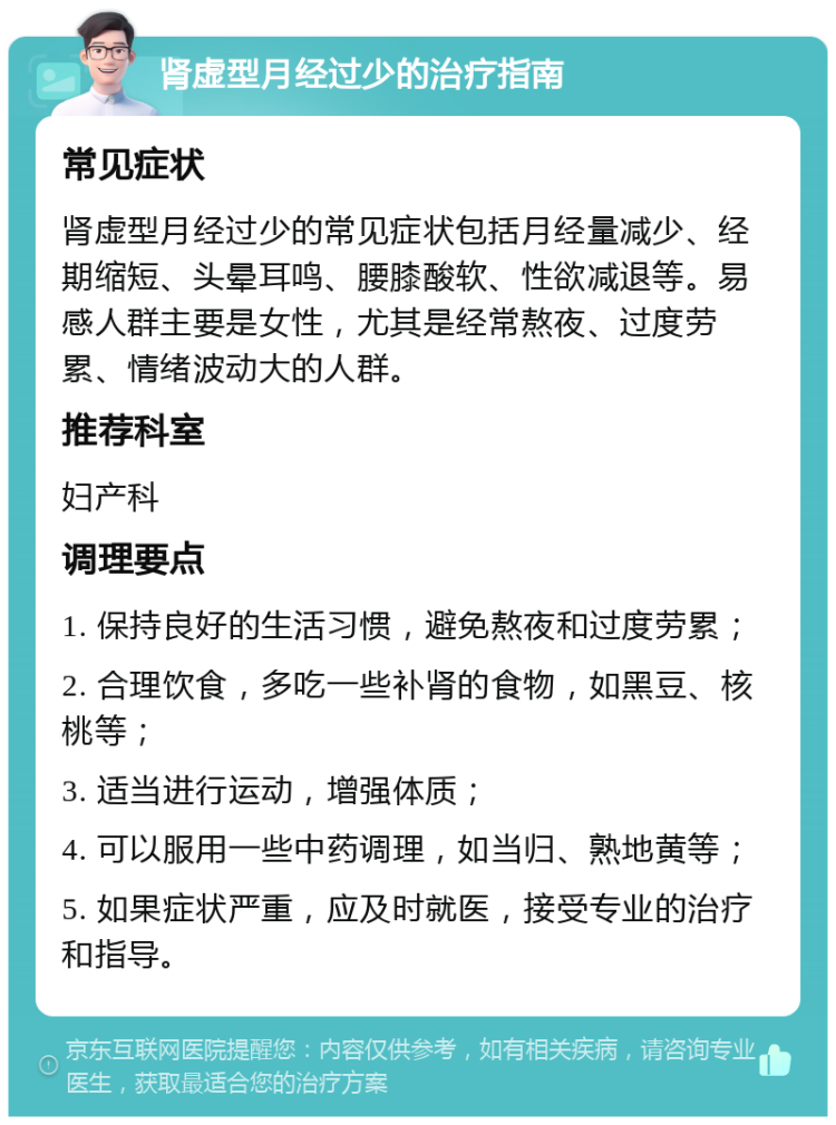 肾虚型月经过少的治疗指南 常见症状 肾虚型月经过少的常见症状包括月经量减少、经期缩短、头晕耳鸣、腰膝酸软、性欲减退等。易感人群主要是女性，尤其是经常熬夜、过度劳累、情绪波动大的人群。 推荐科室 妇产科 调理要点 1. 保持良好的生活习惯，避免熬夜和过度劳累； 2. 合理饮食，多吃一些补肾的食物，如黑豆、核桃等； 3. 适当进行运动，增强体质； 4. 可以服用一些中药调理，如当归、熟地黄等； 5. 如果症状严重，应及时就医，接受专业的治疗和指导。