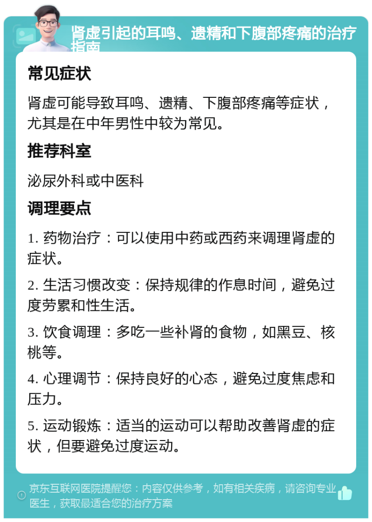 肾虚引起的耳鸣、遗精和下腹部疼痛的治疗指南 常见症状 肾虚可能导致耳鸣、遗精、下腹部疼痛等症状，尤其是在中年男性中较为常见。 推荐科室 泌尿外科或中医科 调理要点 1. 药物治疗：可以使用中药或西药来调理肾虚的症状。 2. 生活习惯改变：保持规律的作息时间，避免过度劳累和性生活。 3. 饮食调理：多吃一些补肾的食物，如黑豆、核桃等。 4. 心理调节：保持良好的心态，避免过度焦虑和压力。 5. 运动锻炼：适当的运动可以帮助改善肾虚的症状，但要避免过度运动。