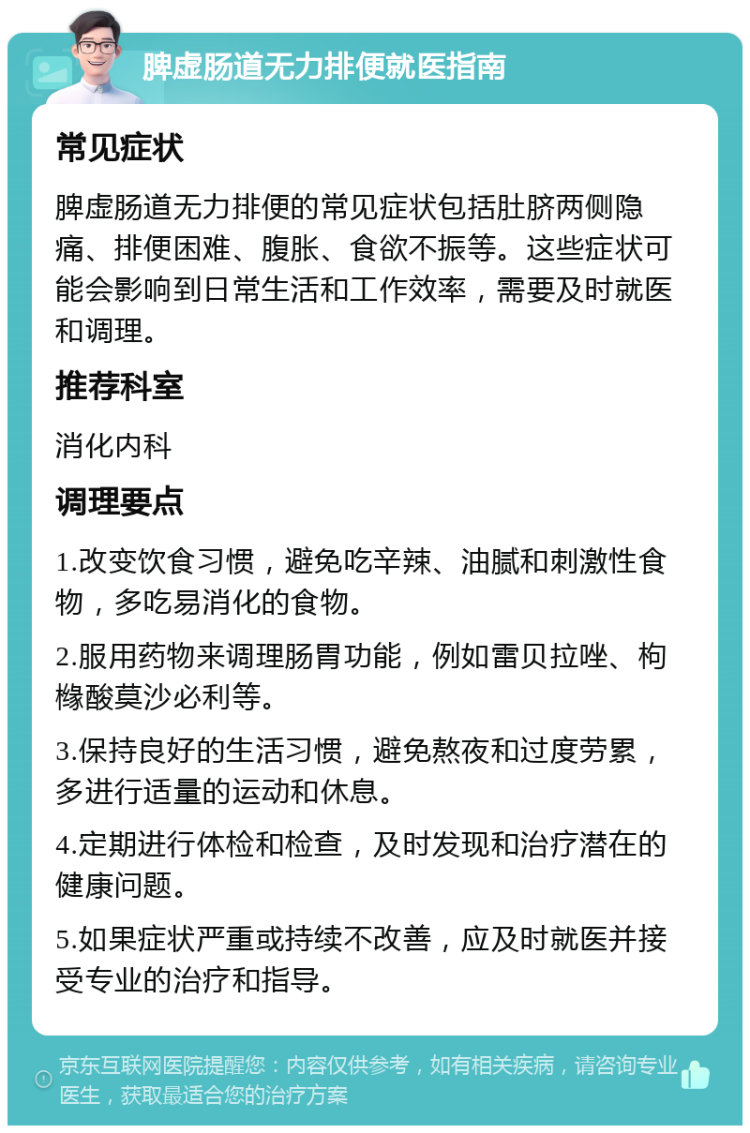 脾虚肠道无力排便就医指南 常见症状 脾虚肠道无力排便的常见症状包括肚脐两侧隐痛、排便困难、腹胀、食欲不振等。这些症状可能会影响到日常生活和工作效率，需要及时就医和调理。 推荐科室 消化内科 调理要点 1.改变饮食习惯，避免吃辛辣、油腻和刺激性食物，多吃易消化的食物。 2.服用药物来调理肠胃功能，例如雷贝拉唑、枸橼酸莫沙必利等。 3.保持良好的生活习惯，避免熬夜和过度劳累，多进行适量的运动和休息。 4.定期进行体检和检查，及时发现和治疗潜在的健康问题。 5.如果症状严重或持续不改善，应及时就医并接受专业的治疗和指导。