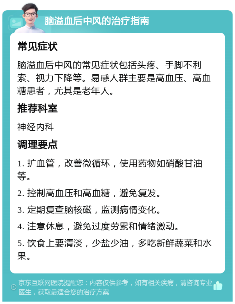 脑溢血后中风的治疗指南 常见症状 脑溢血后中风的常见症状包括头疼、手脚不利索、视力下降等。易感人群主要是高血压、高血糖患者，尤其是老年人。 推荐科室 神经内科 调理要点 1. 扩血管，改善微循环，使用药物如硝酸甘油等。 2. 控制高血压和高血糖，避免复发。 3. 定期复查脑核磁，监测病情变化。 4. 注意休息，避免过度劳累和情绪激动。 5. 饮食上要清淡，少盐少油，多吃新鲜蔬菜和水果。