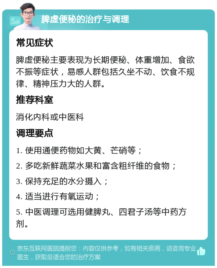 脾虚便秘的治疗与调理 常见症状 脾虚便秘主要表现为长期便秘、体重增加、食欲不振等症状，易感人群包括久坐不动、饮食不规律、精神压力大的人群。 推荐科室 消化内科或中医科 调理要点 1. 使用通便药物如大黄、芒硝等； 2. 多吃新鲜蔬菜水果和富含粗纤维的食物； 3. 保持充足的水分摄入； 4. 适当进行有氧运动； 5. 中医调理可选用健脾丸、四君子汤等中药方剂。