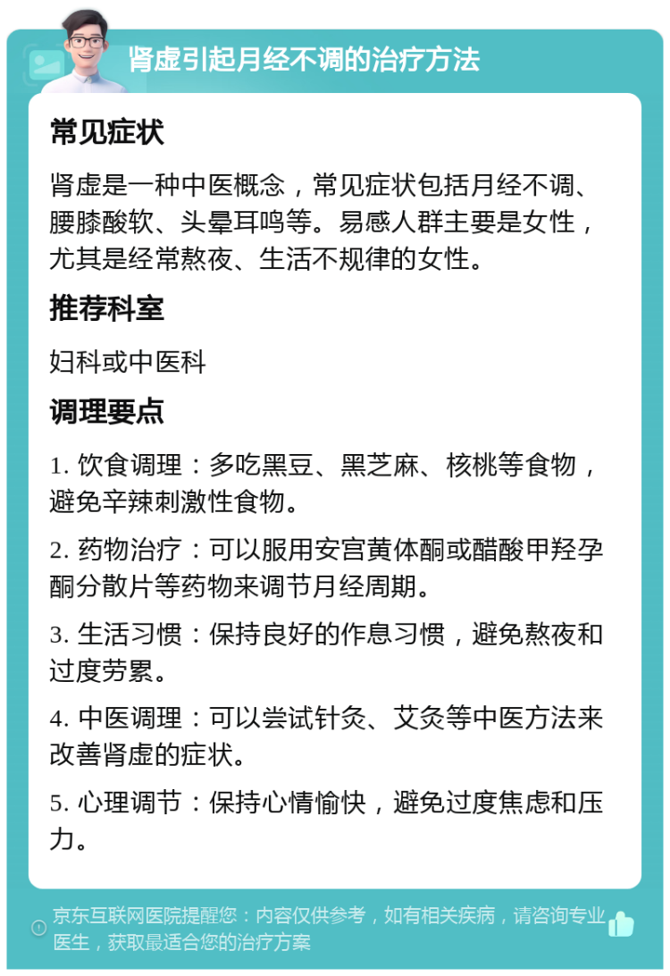 肾虚引起月经不调的治疗方法 常见症状 肾虚是一种中医概念，常见症状包括月经不调、腰膝酸软、头晕耳鸣等。易感人群主要是女性，尤其是经常熬夜、生活不规律的女性。 推荐科室 妇科或中医科 调理要点 1. 饮食调理：多吃黑豆、黑芝麻、核桃等食物，避免辛辣刺激性食物。 2. 药物治疗：可以服用安宫黄体酮或醋酸甲羟孕酮分散片等药物来调节月经周期。 3. 生活习惯：保持良好的作息习惯，避免熬夜和过度劳累。 4. 中医调理：可以尝试针灸、艾灸等中医方法来改善肾虚的症状。 5. 心理调节：保持心情愉快，避免过度焦虑和压力。