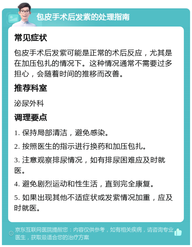 包皮手术后发紫的处理指南 常见症状 包皮手术后发紫可能是正常的术后反应，尤其是在加压包扎的情况下。这种情况通常不需要过多担心，会随着时间的推移而改善。 推荐科室 泌尿外科 调理要点 1. 保持局部清洁，避免感染。 2. 按照医生的指示进行换药和加压包扎。 3. 注意观察排尿情况，如有排尿困难应及时就医。 4. 避免剧烈运动和性生活，直到完全康复。 5. 如果出现其他不适症状或发紫情况加重，应及时就医。