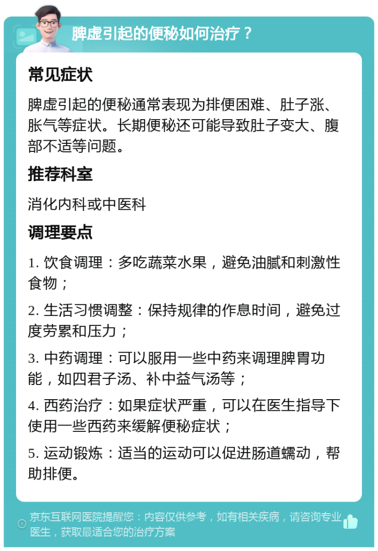 脾虚引起的便秘如何治疗？ 常见症状 脾虚引起的便秘通常表现为排便困难、肚子涨、胀气等症状。长期便秘还可能导致肚子变大、腹部不适等问题。 推荐科室 消化内科或中医科 调理要点 1. 饮食调理：多吃蔬菜水果，避免油腻和刺激性食物； 2. 生活习惯调整：保持规律的作息时间，避免过度劳累和压力； 3. 中药调理：可以服用一些中药来调理脾胃功能，如四君子汤、补中益气汤等； 4. 西药治疗：如果症状严重，可以在医生指导下使用一些西药来缓解便秘症状； 5. 运动锻炼：适当的运动可以促进肠道蠕动，帮助排便。