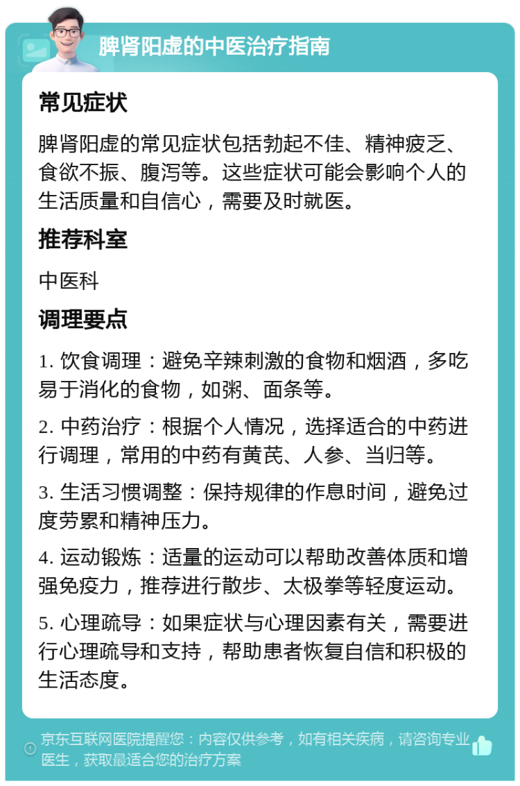 脾肾阳虚的中医治疗指南 常见症状 脾肾阳虚的常见症状包括勃起不佳、精神疲乏、食欲不振、腹泻等。这些症状可能会影响个人的生活质量和自信心，需要及时就医。 推荐科室 中医科 调理要点 1. 饮食调理：避免辛辣刺激的食物和烟酒，多吃易于消化的食物，如粥、面条等。 2. 中药治疗：根据个人情况，选择适合的中药进行调理，常用的中药有黄芪、人参、当归等。 3. 生活习惯调整：保持规律的作息时间，避免过度劳累和精神压力。 4. 运动锻炼：适量的运动可以帮助改善体质和增强免疫力，推荐进行散步、太极拳等轻度运动。 5. 心理疏导：如果症状与心理因素有关，需要进行心理疏导和支持，帮助患者恢复自信和积极的生活态度。