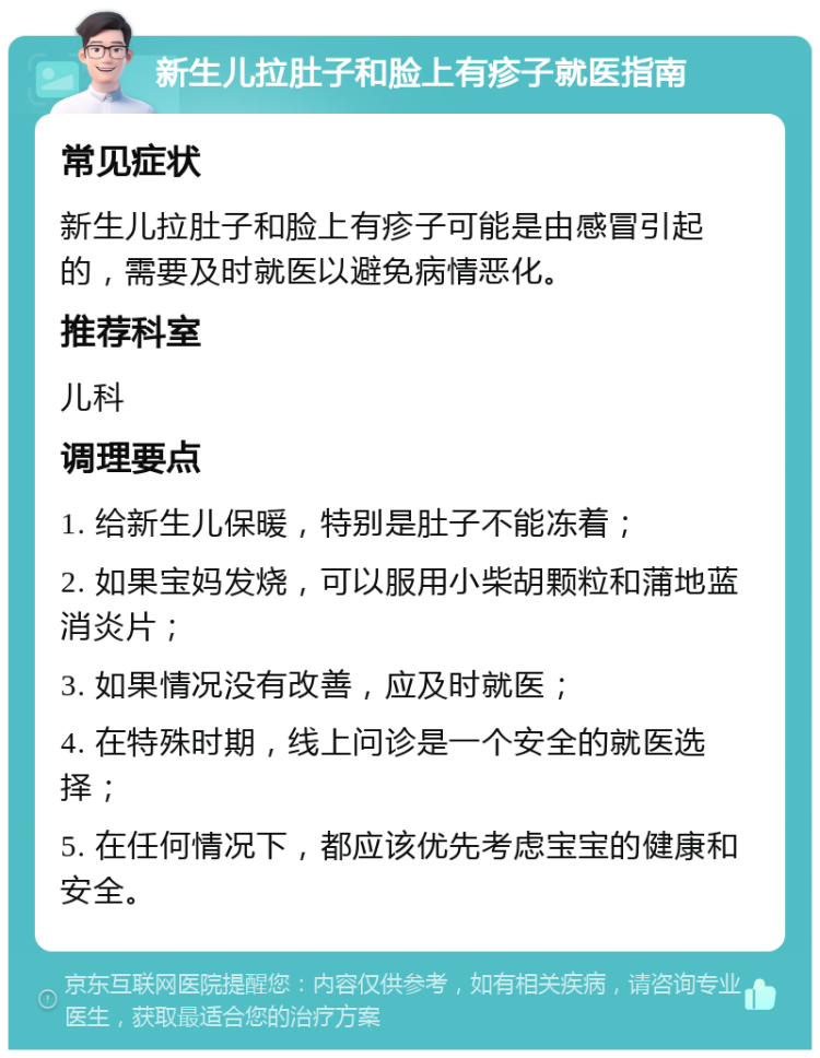 新生儿拉肚子和脸上有疹子就医指南 常见症状 新生儿拉肚子和脸上有疹子可能是由感冒引起的，需要及时就医以避免病情恶化。 推荐科室 儿科 调理要点 1. 给新生儿保暖，特别是肚子不能冻着； 2. 如果宝妈发烧，可以服用小柴胡颗粒和蒲地蓝消炎片； 3. 如果情况没有改善，应及时就医； 4. 在特殊时期，线上问诊是一个安全的就医选择； 5. 在任何情况下，都应该优先考虑宝宝的健康和安全。