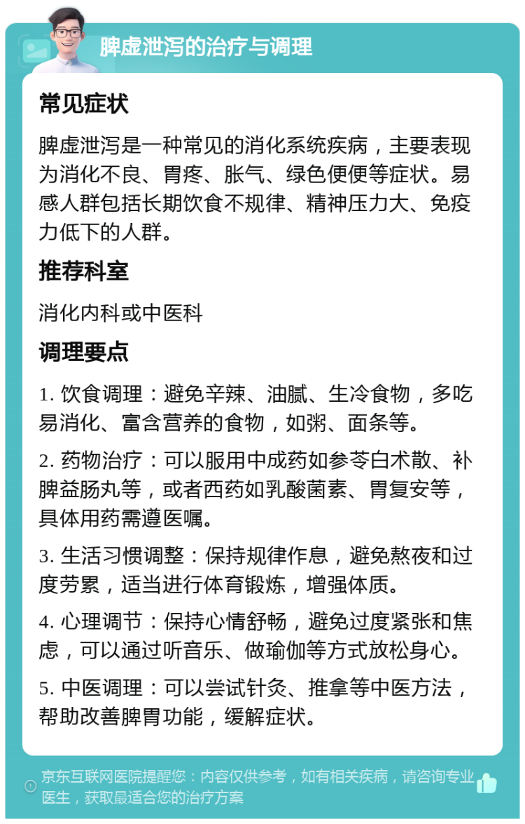 脾虚泄泻的治疗与调理 常见症状 脾虚泄泻是一种常见的消化系统疾病，主要表现为消化不良、胃疼、胀气、绿色便便等症状。易感人群包括长期饮食不规律、精神压力大、免疫力低下的人群。 推荐科室 消化内科或中医科 调理要点 1. 饮食调理：避免辛辣、油腻、生冷食物，多吃易消化、富含营养的食物，如粥、面条等。 2. 药物治疗：可以服用中成药如参苓白术散、补脾益肠丸等，或者西药如乳酸菌素、胃复安等，具体用药需遵医嘱。 3. 生活习惯调整：保持规律作息，避免熬夜和过度劳累，适当进行体育锻炼，增强体质。 4. 心理调节：保持心情舒畅，避免过度紧张和焦虑，可以通过听音乐、做瑜伽等方式放松身心。 5. 中医调理：可以尝试针灸、推拿等中医方法，帮助改善脾胃功能，缓解症状。