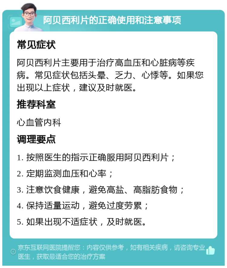 阿贝西利片的正确使用和注意事项 常见症状 阿贝西利片主要用于治疗高血压和心脏病等疾病。常见症状包括头晕、乏力、心悸等。如果您出现以上症状，建议及时就医。 推荐科室 心血管内科 调理要点 1. 按照医生的指示正确服用阿贝西利片； 2. 定期监测血压和心率； 3. 注意饮食健康，避免高盐、高脂肪食物； 4. 保持适量运动，避免过度劳累； 5. 如果出现不适症状，及时就医。