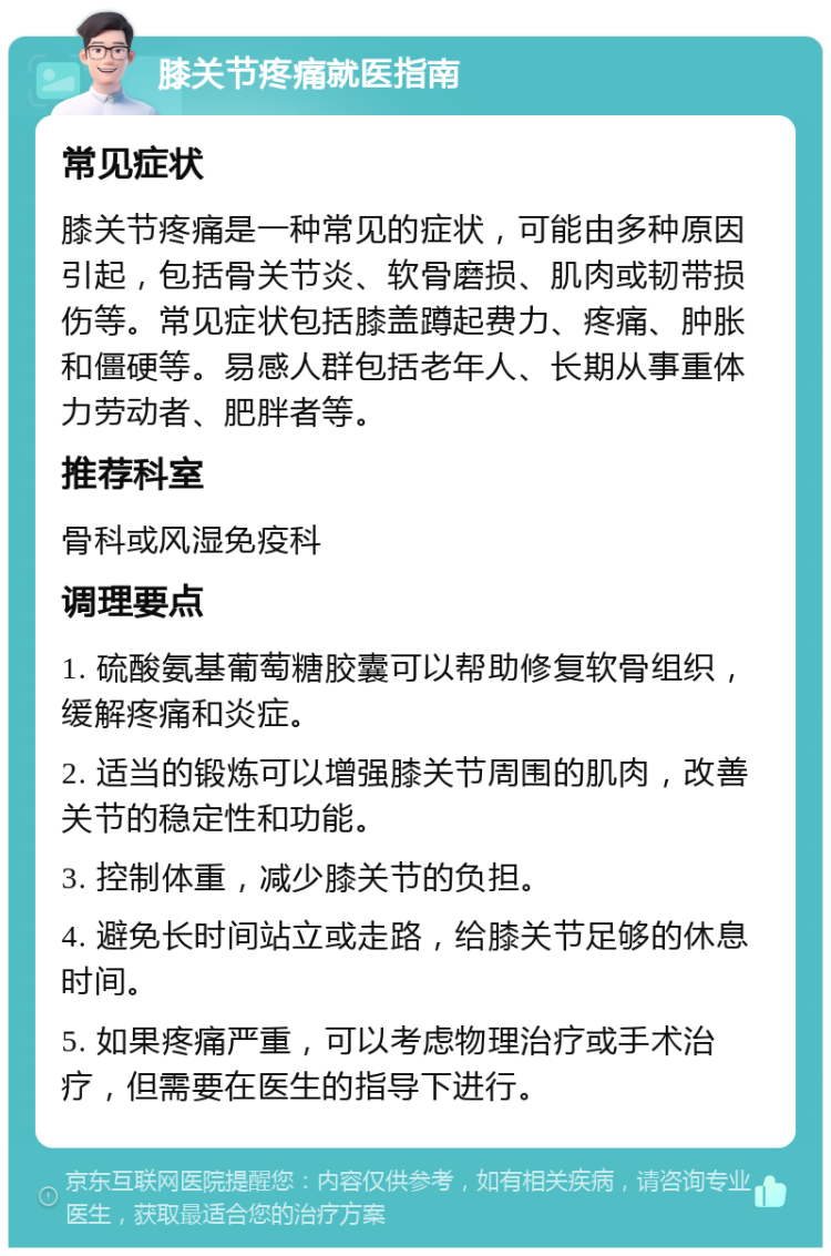 膝关节疼痛就医指南 常见症状 膝关节疼痛是一种常见的症状，可能由多种原因引起，包括骨关节炎、软骨磨损、肌肉或韧带损伤等。常见症状包括膝盖蹲起费力、疼痛、肿胀和僵硬等。易感人群包括老年人、长期从事重体力劳动者、肥胖者等。 推荐科室 骨科或风湿免疫科 调理要点 1. 硫酸氨基葡萄糖胶囊可以帮助修复软骨组织，缓解疼痛和炎症。 2. 适当的锻炼可以增强膝关节周围的肌肉，改善关节的稳定性和功能。 3. 控制体重，减少膝关节的负担。 4. 避免长时间站立或走路，给膝关节足够的休息时间。 5. 如果疼痛严重，可以考虑物理治疗或手术治疗，但需要在医生的指导下进行。