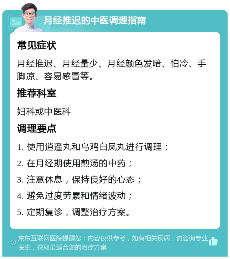 月经推迟的中医调理指南 常见症状 月经推迟、月经量少、月经颜色发暗、怕冷、手脚凉、容易感冒等。 推荐科室 妇科或中医科 调理要点 1. 使用逍遥丸和乌鸡白凤丸进行调理； 2. 在月经期使用煎汤的中药； 3. 注意休息，保持良好的心态； 4. 避免过度劳累和情绪波动； 5. 定期复诊，调整治疗方案。