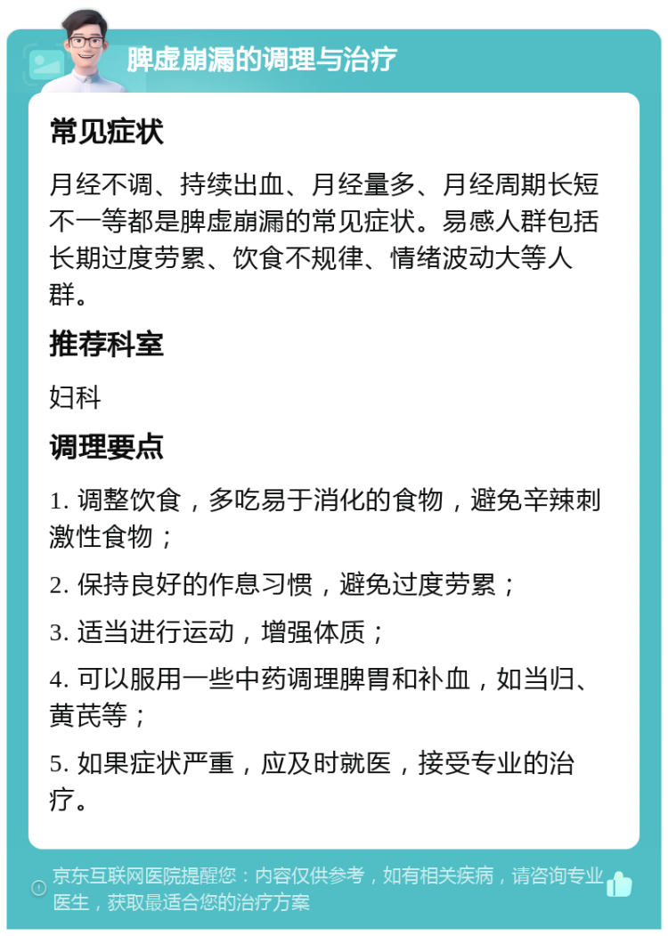 脾虚崩漏的调理与治疗 常见症状 月经不调、持续出血、月经量多、月经周期长短不一等都是脾虚崩漏的常见症状。易感人群包括长期过度劳累、饮食不规律、情绪波动大等人群。 推荐科室 妇科 调理要点 1. 调整饮食，多吃易于消化的食物，避免辛辣刺激性食物； 2. 保持良好的作息习惯，避免过度劳累； 3. 适当进行运动，增强体质； 4. 可以服用一些中药调理脾胃和补血，如当归、黄芪等； 5. 如果症状严重，应及时就医，接受专业的治疗。