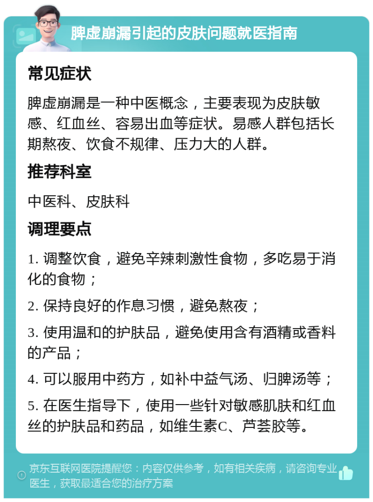 脾虚崩漏引起的皮肤问题就医指南 常见症状 脾虚崩漏是一种中医概念，主要表现为皮肤敏感、红血丝、容易出血等症状。易感人群包括长期熬夜、饮食不规律、压力大的人群。 推荐科室 中医科、皮肤科 调理要点 1. 调整饮食，避免辛辣刺激性食物，多吃易于消化的食物； 2. 保持良好的作息习惯，避免熬夜； 3. 使用温和的护肤品，避免使用含有酒精或香料的产品； 4. 可以服用中药方，如补中益气汤、归脾汤等； 5. 在医生指导下，使用一些针对敏感肌肤和红血丝的护肤品和药品，如维生素C、芦荟胶等。