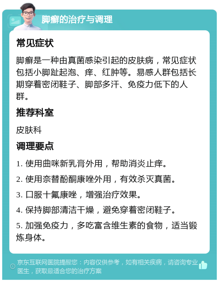 脚癣的治疗与调理 常见症状 脚癣是一种由真菌感染引起的皮肤病，常见症状包括小脚趾起泡、痒、红肿等。易感人群包括长期穿着密闭鞋子、脚部多汗、免疫力低下的人群。 推荐科室 皮肤科 调理要点 1. 使用曲咪新乳膏外用，帮助消炎止痒。 2. 使用奈替酚酮康唑外用，有效杀灭真菌。 3. 口服十氟康唑，增强治疗效果。 4. 保持脚部清洁干燥，避免穿着密闭鞋子。 5. 加强免疫力，多吃富含维生素的食物，适当锻炼身体。