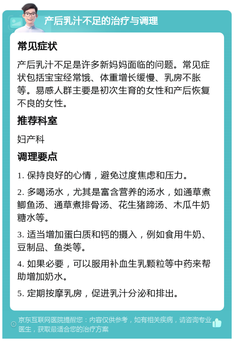 产后乳汁不足的治疗与调理 常见症状 产后乳汁不足是许多新妈妈面临的问题。常见症状包括宝宝经常饿、体重增长缓慢、乳房不胀等。易感人群主要是初次生育的女性和产后恢复不良的女性。 推荐科室 妇产科 调理要点 1. 保持良好的心情，避免过度焦虑和压力。 2. 多喝汤水，尤其是富含营养的汤水，如通草煮鲫鱼汤、通草煮排骨汤、花生猪蹄汤、木瓜牛奶糖水等。 3. 适当增加蛋白质和钙的摄入，例如食用牛奶、豆制品、鱼类等。 4. 如果必要，可以服用补血生乳颗粒等中药来帮助增加奶水。 5. 定期按摩乳房，促进乳汁分泌和排出。