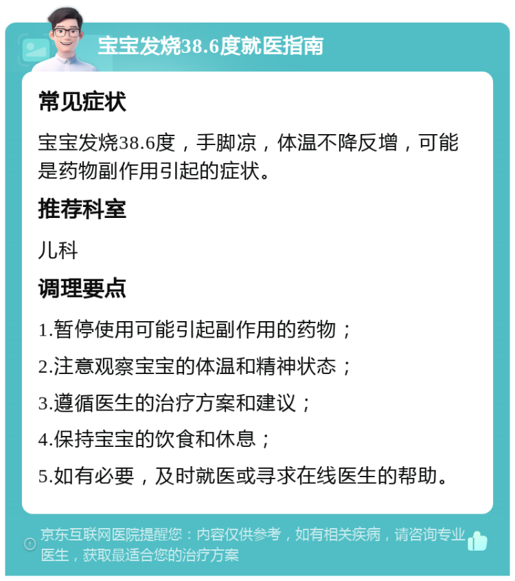 宝宝发烧38.6度就医指南 常见症状 宝宝发烧38.6度，手脚凉，体温不降反增，可能是药物副作用引起的症状。 推荐科室 儿科 调理要点 1.暂停使用可能引起副作用的药物； 2.注意观察宝宝的体温和精神状态； 3.遵循医生的治疗方案和建议； 4.保持宝宝的饮食和休息； 5.如有必要，及时就医或寻求在线医生的帮助。