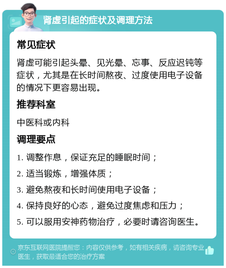 肾虚引起的症状及调理方法 常见症状 肾虚可能引起头晕、见光晕、忘事、反应迟钝等症状，尤其是在长时间熬夜、过度使用电子设备的情况下更容易出现。 推荐科室 中医科或内科 调理要点 1. 调整作息，保证充足的睡眠时间； 2. 适当锻炼，增强体质； 3. 避免熬夜和长时间使用电子设备； 4. 保持良好的心态，避免过度焦虑和压力； 5. 可以服用安神药物治疗，必要时请咨询医生。