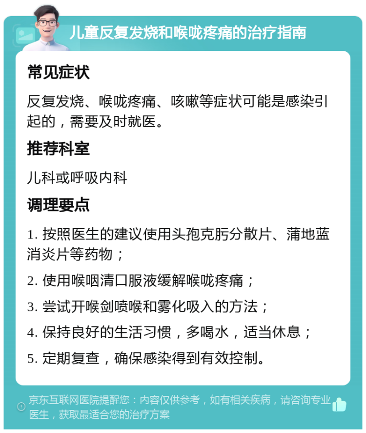 儿童反复发烧和喉咙疼痛的治疗指南 常见症状 反复发烧、喉咙疼痛、咳嗽等症状可能是感染引起的，需要及时就医。 推荐科室 儿科或呼吸内科 调理要点 1. 按照医生的建议使用头孢克肟分散片、蒲地蓝消炎片等药物； 2. 使用喉咽清口服液缓解喉咙疼痛； 3. 尝试开喉剑喷喉和雾化吸入的方法； 4. 保持良好的生活习惯，多喝水，适当休息； 5. 定期复查，确保感染得到有效控制。