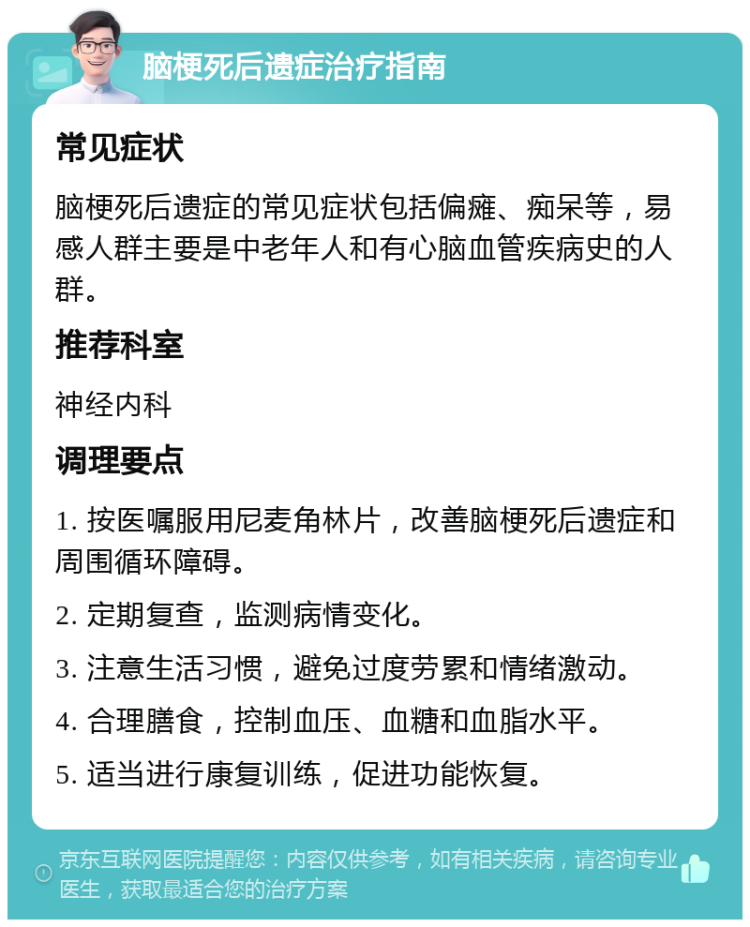 脑梗死后遗症治疗指南 常见症状 脑梗死后遗症的常见症状包括偏瘫、痴呆等，易感人群主要是中老年人和有心脑血管疾病史的人群。 推荐科室 神经内科 调理要点 1. 按医嘱服用尼麦角林片，改善脑梗死后遗症和周围循环障碍。 2. 定期复查，监测病情变化。 3. 注意生活习惯，避免过度劳累和情绪激动。 4. 合理膳食，控制血压、血糖和血脂水平。 5. 适当进行康复训练，促进功能恢复。