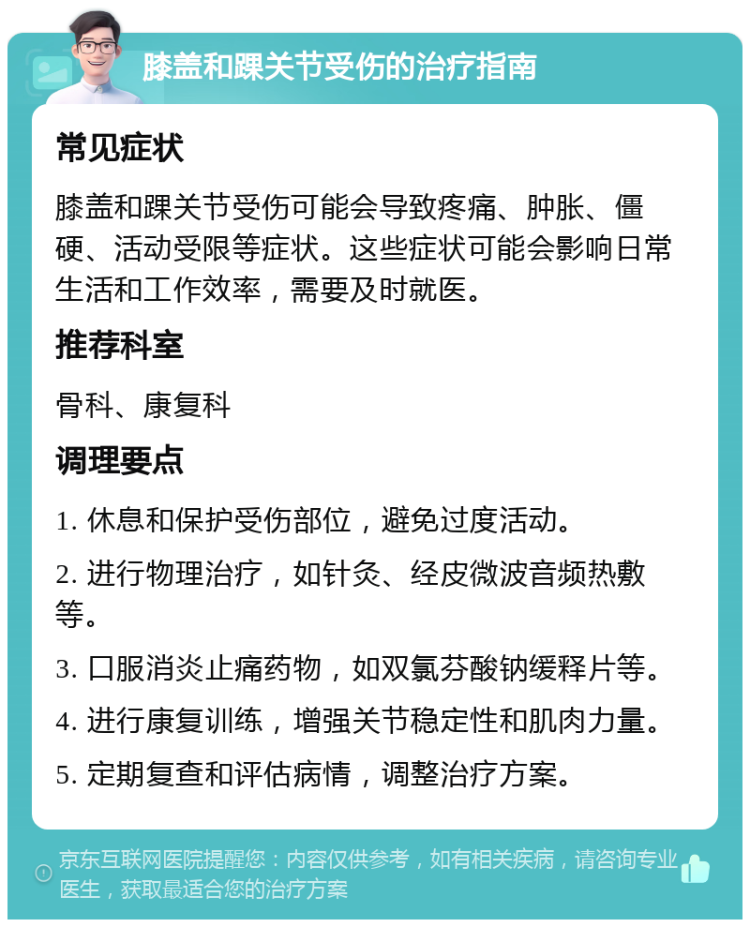 膝盖和踝关节受伤的治疗指南 常见症状 膝盖和踝关节受伤可能会导致疼痛、肿胀、僵硬、活动受限等症状。这些症状可能会影响日常生活和工作效率，需要及时就医。 推荐科室 骨科、康复科 调理要点 1. 休息和保护受伤部位，避免过度活动。 2. 进行物理治疗，如针灸、经皮微波音频热敷等。 3. 口服消炎止痛药物，如双氯芬酸钠缓释片等。 4. 进行康复训练，增强关节稳定性和肌肉力量。 5. 定期复查和评估病情，调整治疗方案。