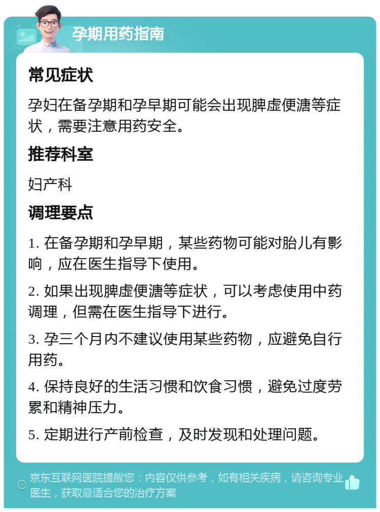 孕期用药指南 常见症状 孕妇在备孕期和孕早期可能会出现脾虚便溏等症状，需要注意用药安全。 推荐科室 妇产科 调理要点 1. 在备孕期和孕早期，某些药物可能对胎儿有影响，应在医生指导下使用。 2. 如果出现脾虚便溏等症状，可以考虑使用中药调理，但需在医生指导下进行。 3. 孕三个月内不建议使用某些药物，应避免自行用药。 4. 保持良好的生活习惯和饮食习惯，避免过度劳累和精神压力。 5. 定期进行产前检查，及时发现和处理问题。