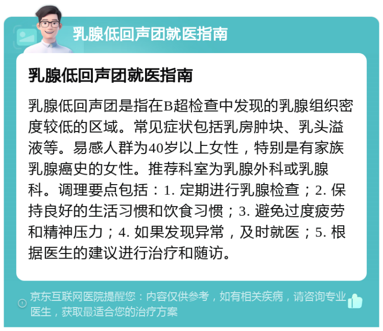 乳腺低回声团就医指南 乳腺低回声团就医指南 乳腺低回声团是指在B超检查中发现的乳腺组织密度较低的区域。常见症状包括乳房肿块、乳头溢液等。易感人群为40岁以上女性，特别是有家族乳腺癌史的女性。推荐科室为乳腺外科或乳腺科。调理要点包括：1. 定期进行乳腺检查；2. 保持良好的生活习惯和饮食习惯；3. 避免过度疲劳和精神压力；4. 如果发现异常，及时就医；5. 根据医生的建议进行治疗和随访。