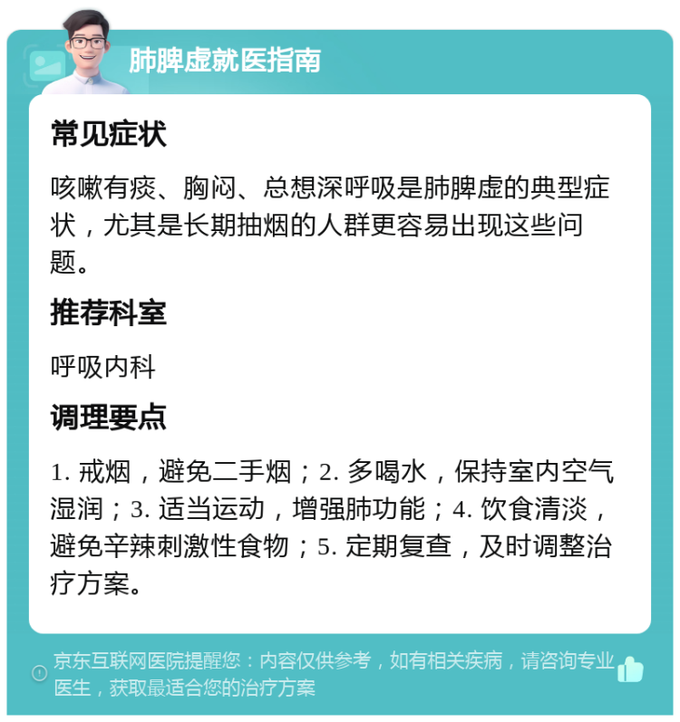 肺脾虚就医指南 常见症状 咳嗽有痰、胸闷、总想深呼吸是肺脾虚的典型症状，尤其是长期抽烟的人群更容易出现这些问题。 推荐科室 呼吸内科 调理要点 1. 戒烟，避免二手烟；2. 多喝水，保持室内空气湿润；3. 适当运动，增强肺功能；4. 饮食清淡，避免辛辣刺激性食物；5. 定期复查，及时调整治疗方案。