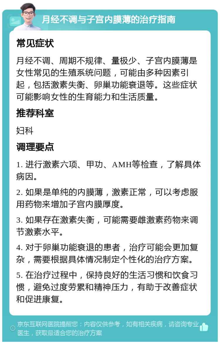 月经不调与子宫内膜薄的治疗指南 常见症状 月经不调、周期不规律、量极少、子宫内膜薄是女性常见的生殖系统问题，可能由多种因素引起，包括激素失衡、卵巢功能衰退等。这些症状可能影响女性的生育能力和生活质量。 推荐科室 妇科 调理要点 1. 进行激素六项、甲功、AMH等检查，了解具体病因。 2. 如果是单纯的内膜薄，激素正常，可以考虑服用药物来增加子宫内膜厚度。 3. 如果存在激素失衡，可能需要雌激素药物来调节激素水平。 4. 对于卵巢功能衰退的患者，治疗可能会更加复杂，需要根据具体情况制定个性化的治疗方案。 5. 在治疗过程中，保持良好的生活习惯和饮食习惯，避免过度劳累和精神压力，有助于改善症状和促进康复。