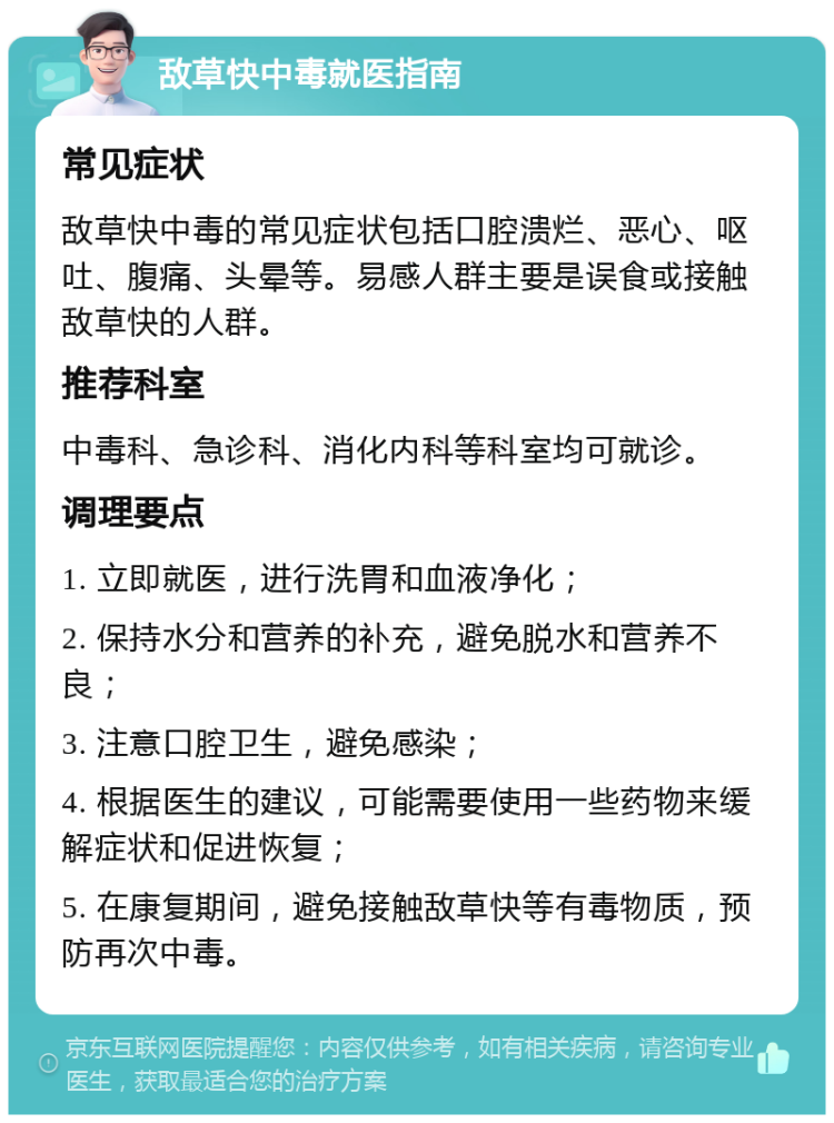 敌草快中毒就医指南 常见症状 敌草快中毒的常见症状包括口腔溃烂、恶心、呕吐、腹痛、头晕等。易感人群主要是误食或接触敌草快的人群。 推荐科室 中毒科、急诊科、消化内科等科室均可就诊。 调理要点 1. 立即就医，进行洗胃和血液净化； 2. 保持水分和营养的补充，避免脱水和营养不良； 3. 注意口腔卫生，避免感染； 4. 根据医生的建议，可能需要使用一些药物来缓解症状和促进恢复； 5. 在康复期间，避免接触敌草快等有毒物质，预防再次中毒。