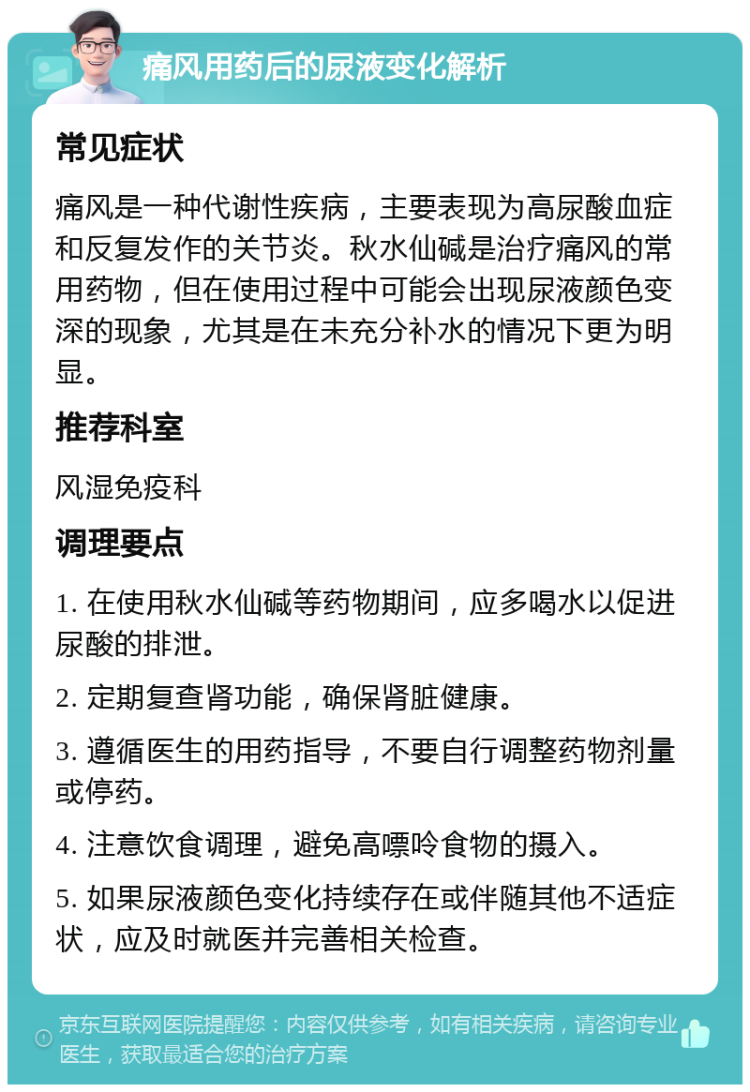 痛风用药后的尿液变化解析 常见症状 痛风是一种代谢性疾病，主要表现为高尿酸血症和反复发作的关节炎。秋水仙碱是治疗痛风的常用药物，但在使用过程中可能会出现尿液颜色变深的现象，尤其是在未充分补水的情况下更为明显。 推荐科室 风湿免疫科 调理要点 1. 在使用秋水仙碱等药物期间，应多喝水以促进尿酸的排泄。 2. 定期复查肾功能，确保肾脏健康。 3. 遵循医生的用药指导，不要自行调整药物剂量或停药。 4. 注意饮食调理，避免高嘌呤食物的摄入。 5. 如果尿液颜色变化持续存在或伴随其他不适症状，应及时就医并完善相关检查。