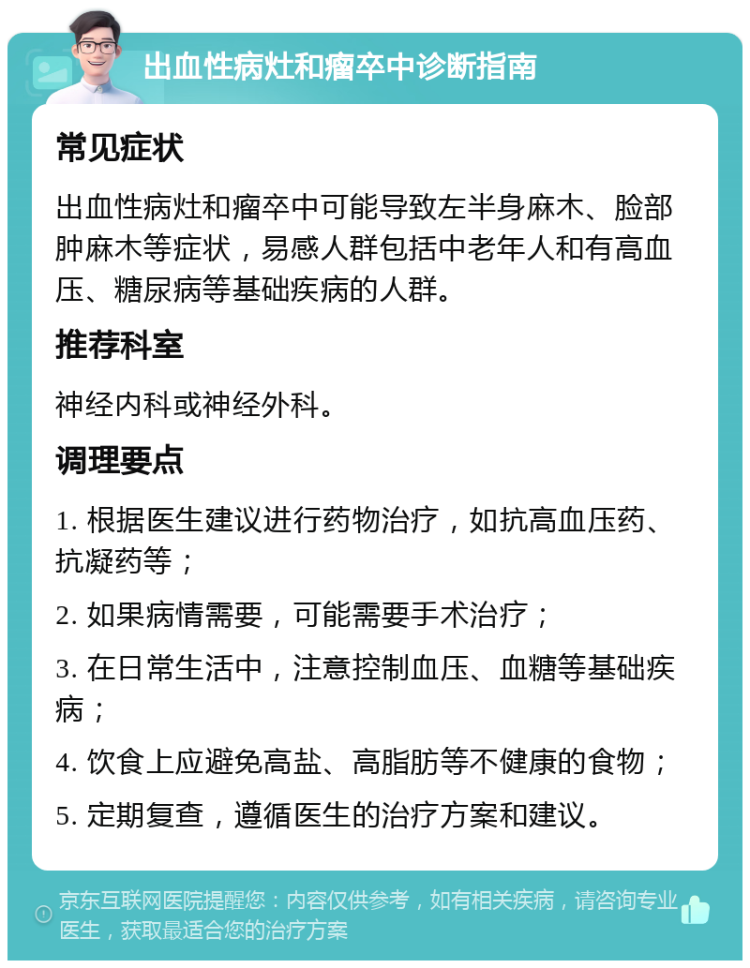 出血性病灶和瘤卒中诊断指南 常见症状 出血性病灶和瘤卒中可能导致左半身麻木、脸部肿麻木等症状，易感人群包括中老年人和有高血压、糖尿病等基础疾病的人群。 推荐科室 神经内科或神经外科。 调理要点 1. 根据医生建议进行药物治疗，如抗高血压药、抗凝药等； 2. 如果病情需要，可能需要手术治疗； 3. 在日常生活中，注意控制血压、血糖等基础疾病； 4. 饮食上应避免高盐、高脂肪等不健康的食物； 5. 定期复查，遵循医生的治疗方案和建议。