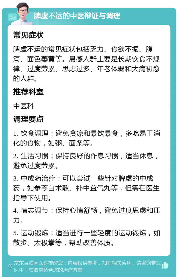 脾虚不运的中医辩证与调理 常见症状 脾虚不运的常见症状包括乏力、食欲不振、腹泻、面色萎黄等。易感人群主要是长期饮食不规律、过度劳累、思虑过多、年老体弱和大病初愈的人群。 推荐科室 中医科 调理要点 1. 饮食调理：避免贪凉和暴饮暴食，多吃易于消化的食物，如粥、面条等。 2. 生活习惯：保持良好的作息习惯，适当休息，避免过度劳累。 3. 中成药治疗：可以尝试一些针对脾虚的中成药，如参苓白术散、补中益气丸等，但需在医生指导下使用。 4. 情志调节：保持心情舒畅，避免过度思虑和压力。 5. 运动锻炼：适当进行一些轻度的运动锻炼，如散步、太极拳等，帮助改善体质。