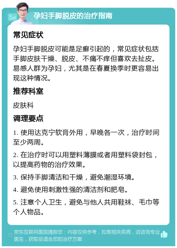 孕妇手脚脱皮的治疗指南 常见症状 孕妇手脚脱皮可能是足癣引起的，常见症状包括手脚皮肤干燥、脱皮、不痛不痒但喜欢去扯皮。易感人群为孕妇，尤其是在春夏换季时更容易出现这种情况。 推荐科室 皮肤科 调理要点 1. 使用达克宁软膏外用，早晚各一次，治疗时间至少两周。 2. 在治疗时可以用塑料薄膜或者用塑料袋封包，以提高药物的治疗效果。 3. 保持手脚清洁和干燥，避免潮湿环境。 4. 避免使用刺激性强的清洁剂和肥皂。 5. 注意个人卫生，避免与他人共用鞋袜、毛巾等个人物品。