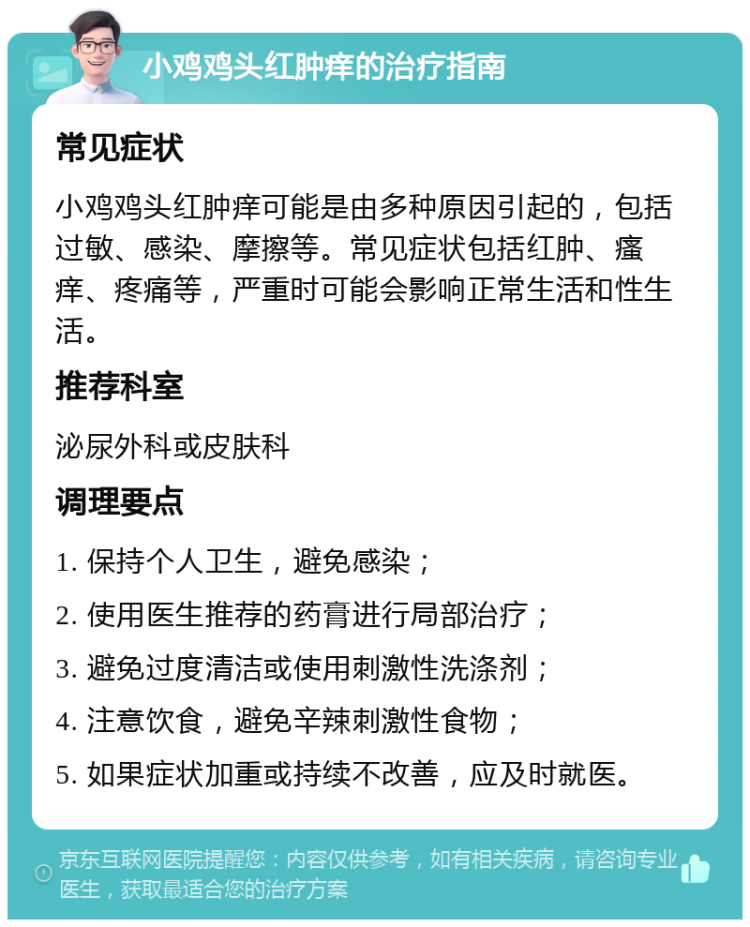 小鸡鸡头红肿痒的治疗指南 常见症状 小鸡鸡头红肿痒可能是由多种原因引起的，包括过敏、感染、摩擦等。常见症状包括红肿、瘙痒、疼痛等，严重时可能会影响正常生活和性生活。 推荐科室 泌尿外科或皮肤科 调理要点 1. 保持个人卫生，避免感染； 2. 使用医生推荐的药膏进行局部治疗； 3. 避免过度清洁或使用刺激性洗涤剂； 4. 注意饮食，避免辛辣刺激性食物； 5. 如果症状加重或持续不改善，应及时就医。