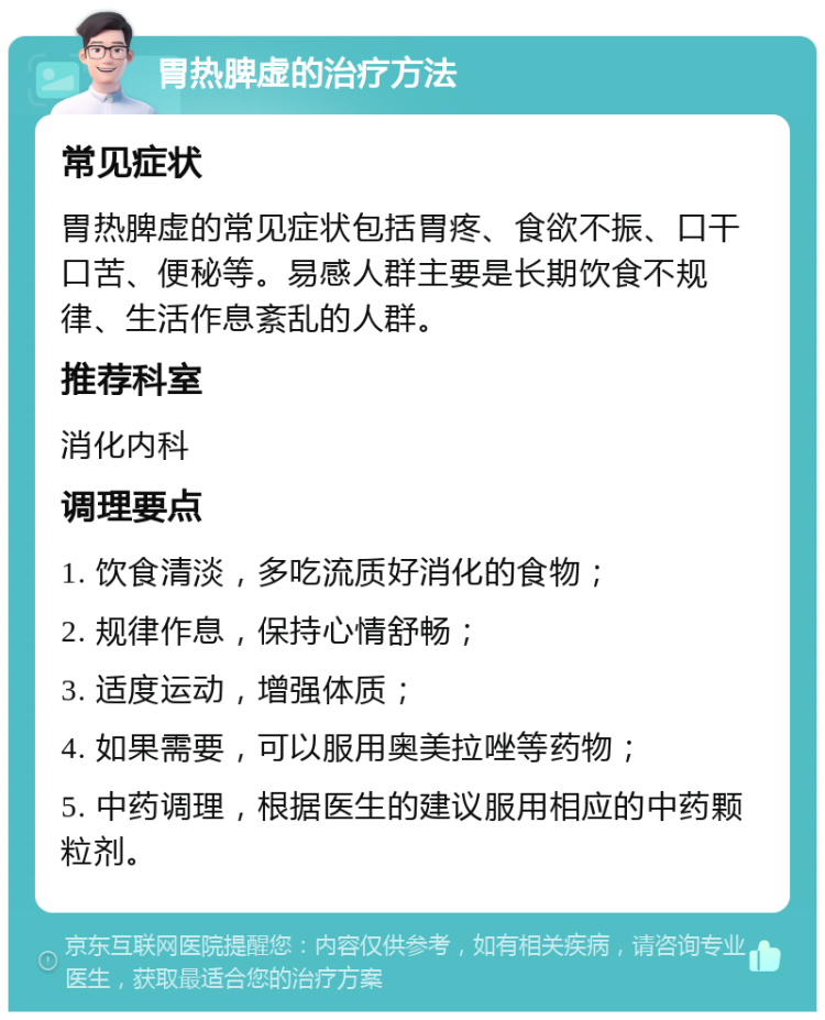 胃热脾虚的治疗方法 常见症状 胃热脾虚的常见症状包括胃疼、食欲不振、口干口苦、便秘等。易感人群主要是长期饮食不规律、生活作息紊乱的人群。 推荐科室 消化内科 调理要点 1. 饮食清淡，多吃流质好消化的食物； 2. 规律作息，保持心情舒畅； 3. 适度运动，增强体质； 4. 如果需要，可以服用奥美拉唑等药物； 5. 中药调理，根据医生的建议服用相应的中药颗粒剂。