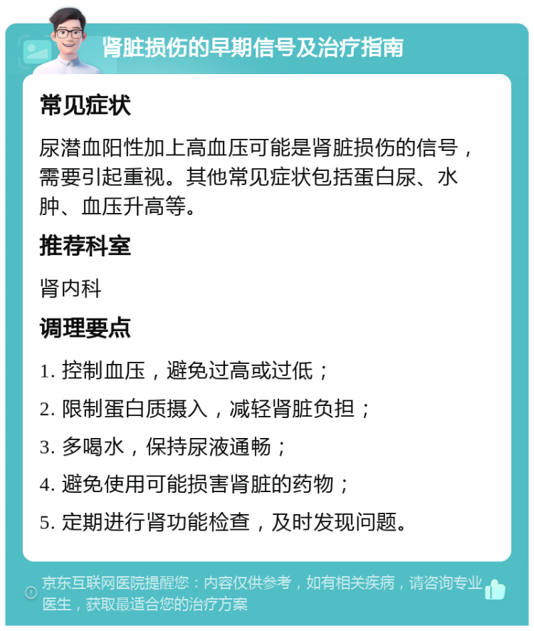 肾脏损伤的早期信号及治疗指南 常见症状 尿潜血阳性加上高血压可能是肾脏损伤的信号，需要引起重视。其他常见症状包括蛋白尿、水肿、血压升高等。 推荐科室 肾内科 调理要点 1. 控制血压，避免过高或过低； 2. 限制蛋白质摄入，减轻肾脏负担； 3. 多喝水，保持尿液通畅； 4. 避免使用可能损害肾脏的药物； 5. 定期进行肾功能检查，及时发现问题。