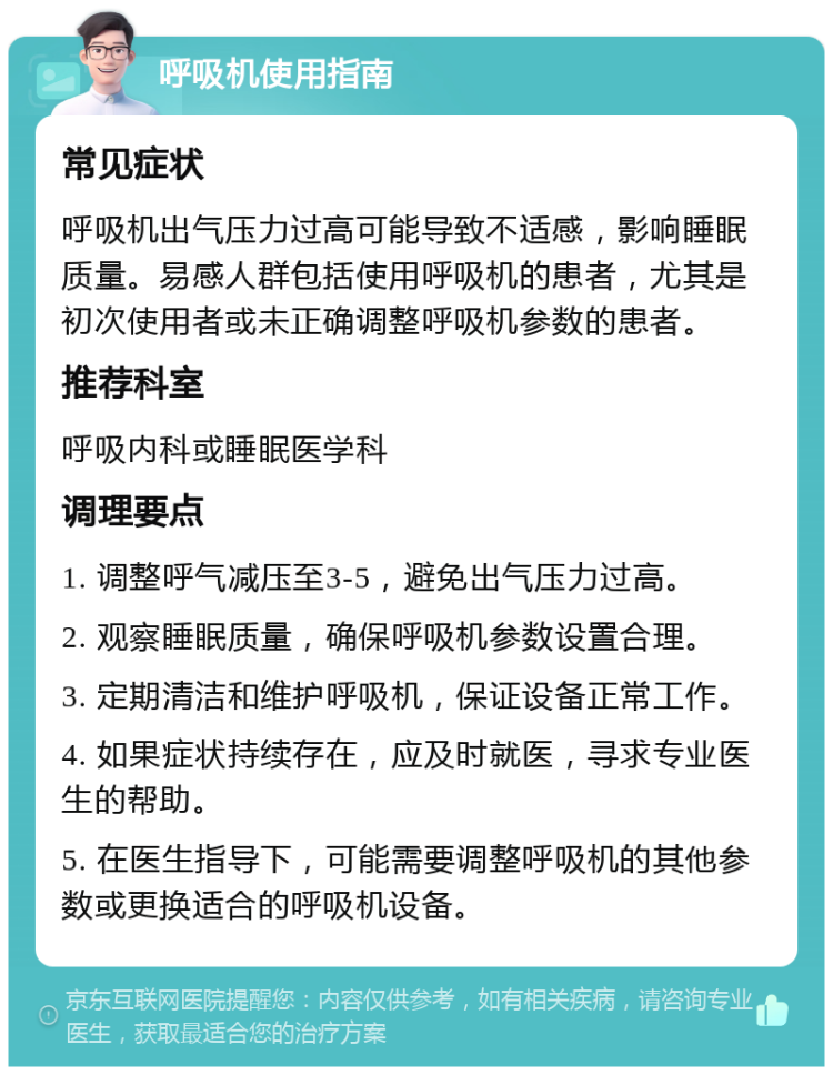 呼吸机使用指南 常见症状 呼吸机出气压力过高可能导致不适感，影响睡眠质量。易感人群包括使用呼吸机的患者，尤其是初次使用者或未正确调整呼吸机参数的患者。 推荐科室 呼吸内科或睡眠医学科 调理要点 1. 调整呼气减压至3-5，避免出气压力过高。 2. 观察睡眠质量，确保呼吸机参数设置合理。 3. 定期清洁和维护呼吸机，保证设备正常工作。 4. 如果症状持续存在，应及时就医，寻求专业医生的帮助。 5. 在医生指导下，可能需要调整呼吸机的其他参数或更换适合的呼吸机设备。