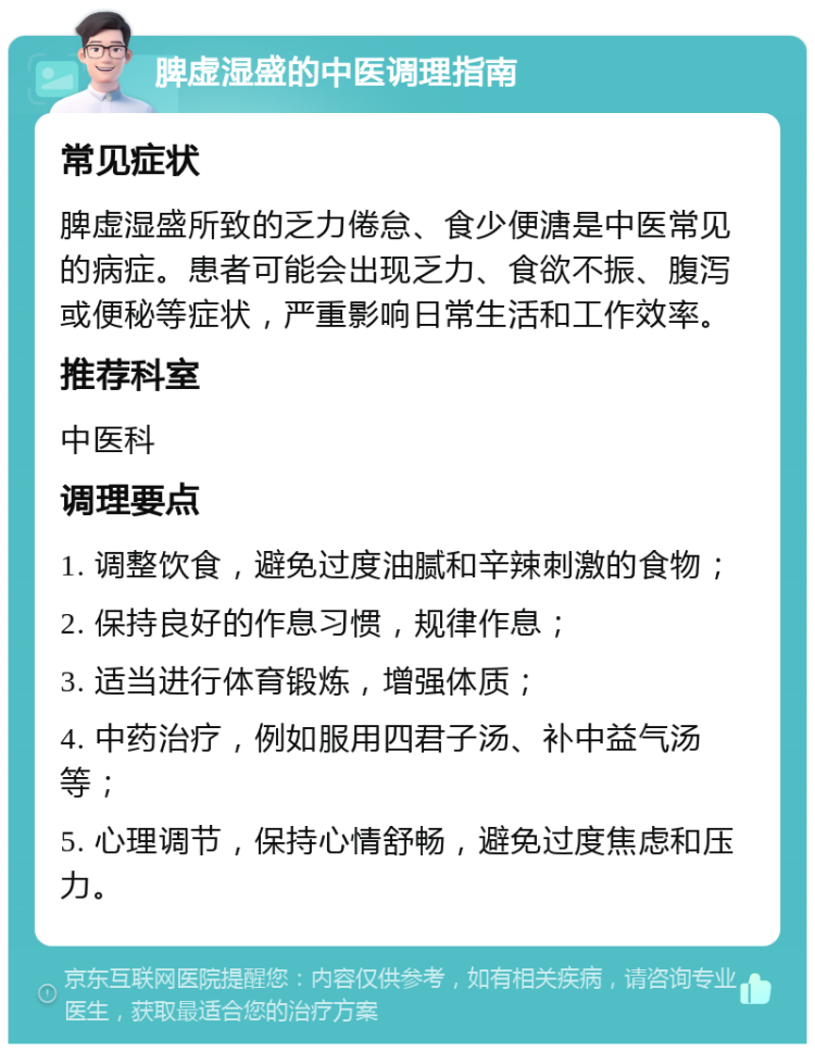 脾虚湿盛的中医调理指南 常见症状 脾虚湿盛所致的乏力倦怠、食少便溏是中医常见的病症。患者可能会出现乏力、食欲不振、腹泻或便秘等症状，严重影响日常生活和工作效率。 推荐科室 中医科 调理要点 1. 调整饮食，避免过度油腻和辛辣刺激的食物； 2. 保持良好的作息习惯，规律作息； 3. 适当进行体育锻炼，增强体质； 4. 中药治疗，例如服用四君子汤、补中益气汤等； 5. 心理调节，保持心情舒畅，避免过度焦虑和压力。