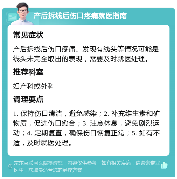 产后拆线后伤口疼痛就医指南 常见症状 产后拆线后伤口疼痛、发现有线头等情况可能是线头未完全取出的表现，需要及时就医处理。 推荐科室 妇产科或外科 调理要点 1. 保持伤口清洁，避免感染；2. 补充维生素和矿物质，促进伤口愈合；3. 注意休息，避免剧烈运动；4. 定期复查，确保伤口恢复正常；5. 如有不适，及时就医处理。