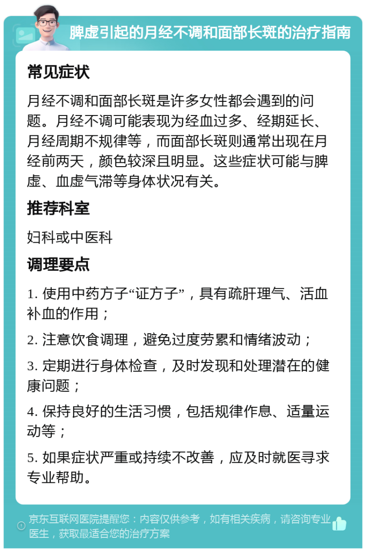 脾虚引起的月经不调和面部长斑的治疗指南 常见症状 月经不调和面部长斑是许多女性都会遇到的问题。月经不调可能表现为经血过多、经期延长、月经周期不规律等，而面部长斑则通常出现在月经前两天，颜色较深且明显。这些症状可能与脾虚、血虚气滞等身体状况有关。 推荐科室 妇科或中医科 调理要点 1. 使用中药方子“证方子”，具有疏肝理气、活血补血的作用； 2. 注意饮食调理，避免过度劳累和情绪波动； 3. 定期进行身体检查，及时发现和处理潜在的健康问题； 4. 保持良好的生活习惯，包括规律作息、适量运动等； 5. 如果症状严重或持续不改善，应及时就医寻求专业帮助。